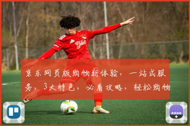 京东网页版购物新体验，一站式服务，3大特色，必看攻略，轻松购物，享受便捷