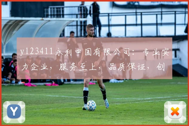 yl23411永利中国有限公司：专业实力企业，服务至上，品质保证，创新共赢，值得信赖