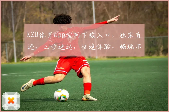 KZB体育app官网下载入口，独家直连，三步速达，快速体验，畅玩不停，必备神器